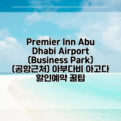 Premier Inn Abu Dhabi Airport (Business Park) (공항근처) 아부다비 아고다 할인예약 꿀팁