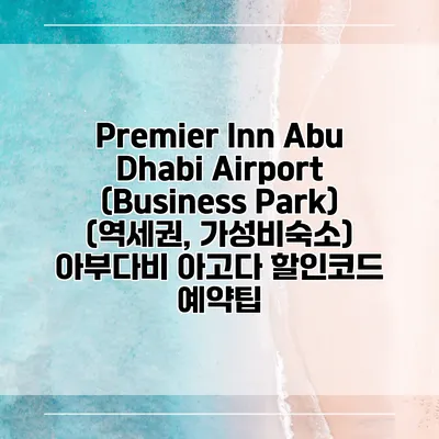 Premier Inn Abu Dhabi Airport (Business Park) (역세권, 가성비숙소) 아부다비 아고다 할인코드 예약팁