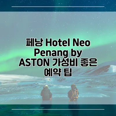 페낭 Hotel Neo Penang by ASTON 가성비 좋은 예약 팁