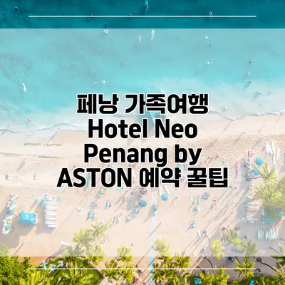 페낭 가족여행 Hotel Neo Penang by ASTON 예약 꿀팁