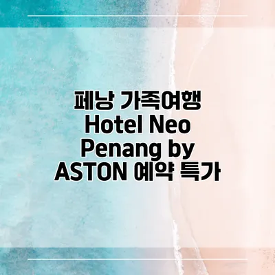 페낭 가족여행 Hotel Neo Penang by ASTON 예약 특가
