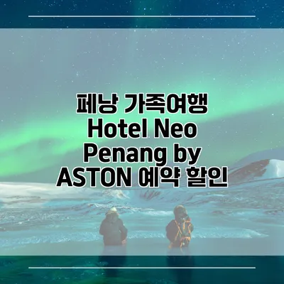 페낭 가족여행 Hotel Neo Penang by ASTON 예약 할인